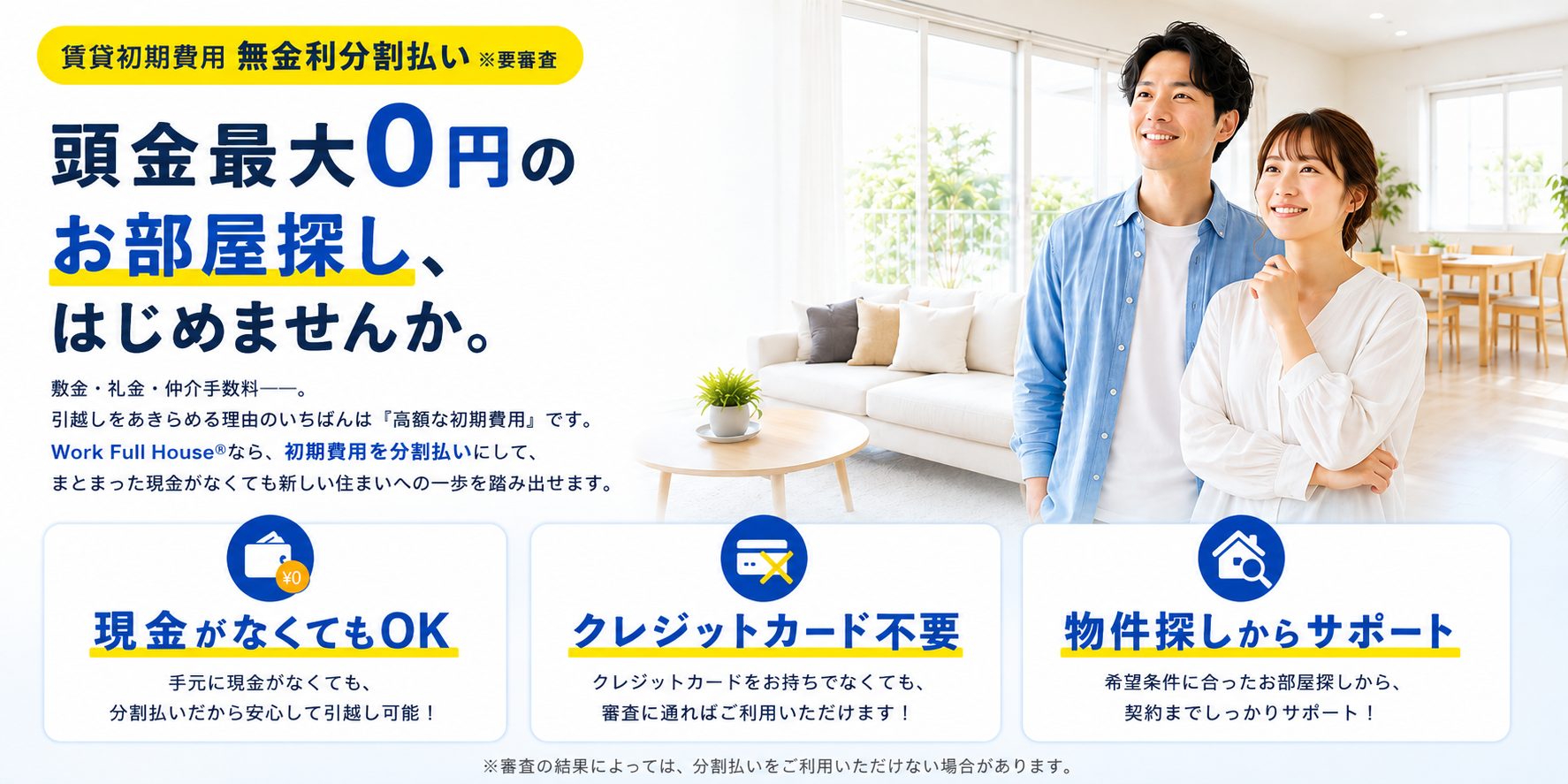賃貸初期費用 無金利分割払い（※要審査）。頭金最大0円のお部屋探し、はじめませんか。現金がなくてもOK・クレジットカード不要・物件探しからサポート。※審査の結果によっては、分割払いをご利用いただけない場合があります。